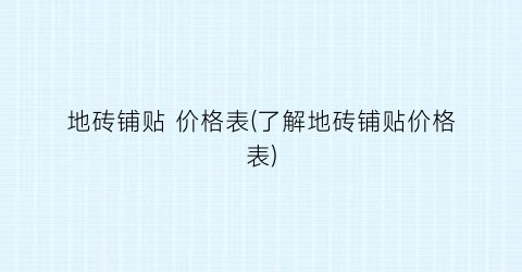地砖铺贴 价格表(了解地砖铺贴价格表)